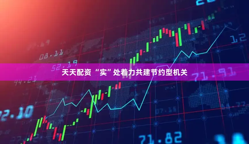 天天配资 “实”处着力共建节约型机关