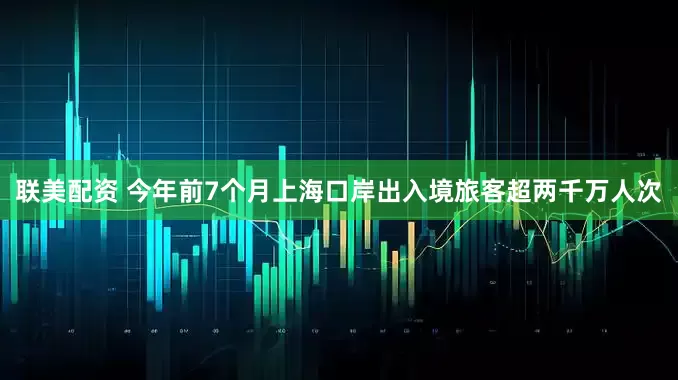 联美配资 今年前7个月上海口岸出入境旅客超两千万人次
