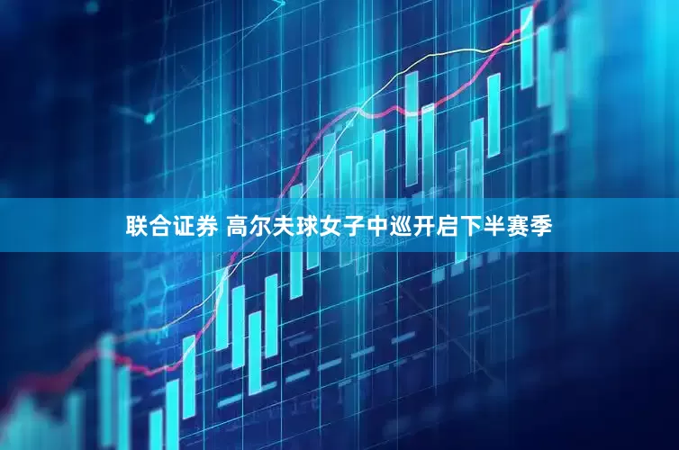 联合证券 高尔夫球女子中巡开启下半赛季
