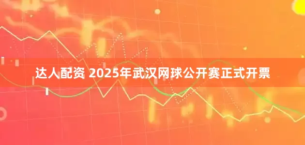 达人配资 2025年武汉网球公开赛正式开票