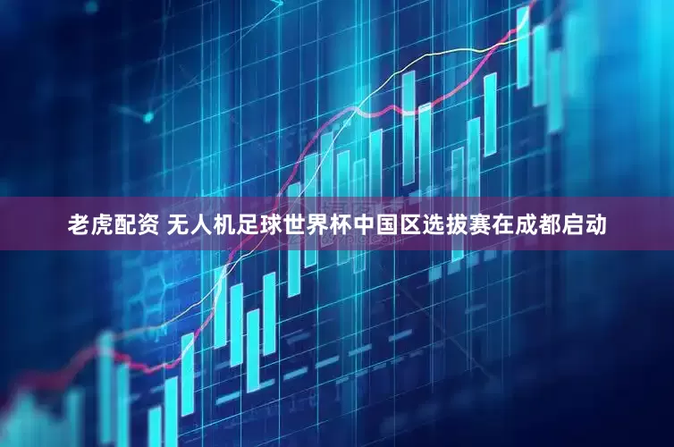 老虎配资 无人机足球世界杯中国区选拔赛在成都启动