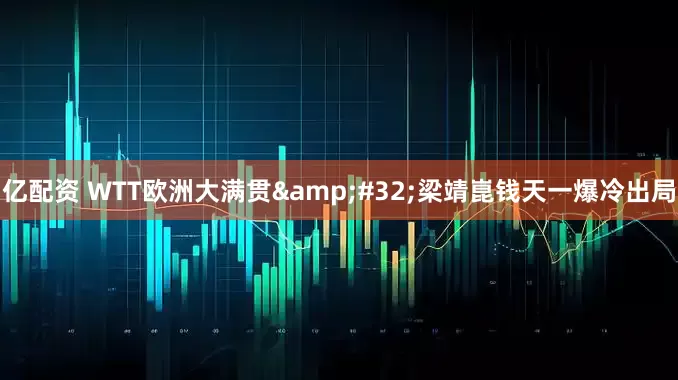亿配资 WTT欧洲大满贯&#32;梁靖崑钱天一爆冷出局