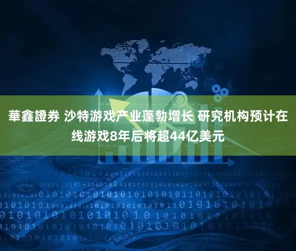華鑫證券 沙特游戏产业蓬勃增长 研究机构预计在线游戏8年后将超44亿美元