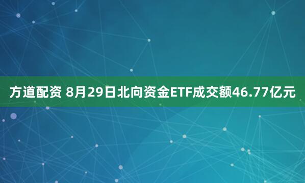 方道配资 8月29日北向资金ETF成交额46.77亿元