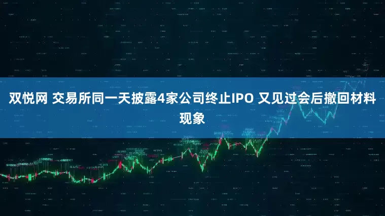 双悦网 交易所同一天披露4家公司终止IPO 又见过会后撤回材料现象