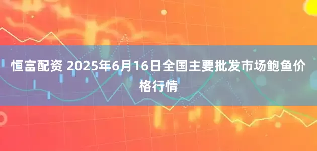 恒富配资 2025年6月16日全国主要批发市场鲍鱼价格行情