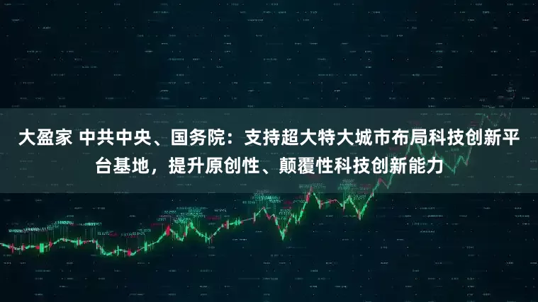 大盈家 中共中央、国务院：支持超大特大城市布局科技创新平台基地，提升原创性、颠覆性科技创新能力