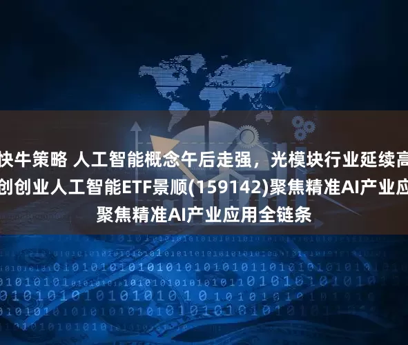 快牛策略 人工智能概念午后走强，光模块行业延续高景气，科创创业人工智能ETF景顺(159142)聚焦精准AI产业应用全链条