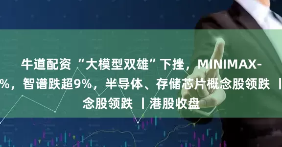 牛道配资 “大模型双雄”下挫，MINIMAX-W跌超16%，智谱跌超9%，半导体、存储芯片概念股领跌 丨港股收盘