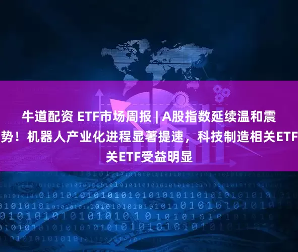 牛道配资 ETF市场周报 | A股指数延续温和震荡调整走势！机器人产业化进程显著提速，科技制造相关ETF受益明显